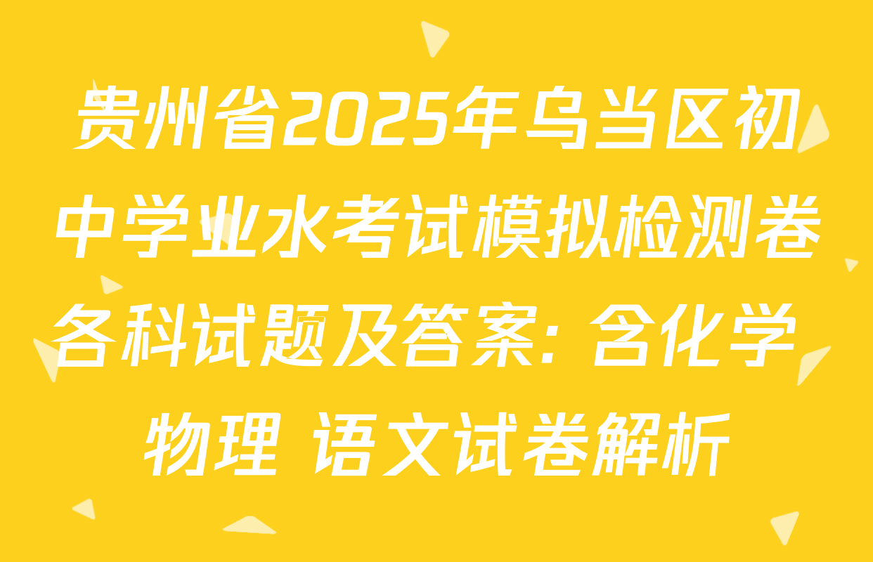 贵州省2025年乌当区初中学业水考试模拟检测卷各科试题及答案: 含化学 物理 语文试卷解析 贵州省2025年乌当区初中学业水考试模拟检测卷各科试题及答案: 含化学 物理 语文试卷解析